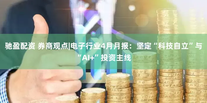 驰盈配资 券商观点|电子行业4月月报：坚定“科技自立”与“AI+”投资主线