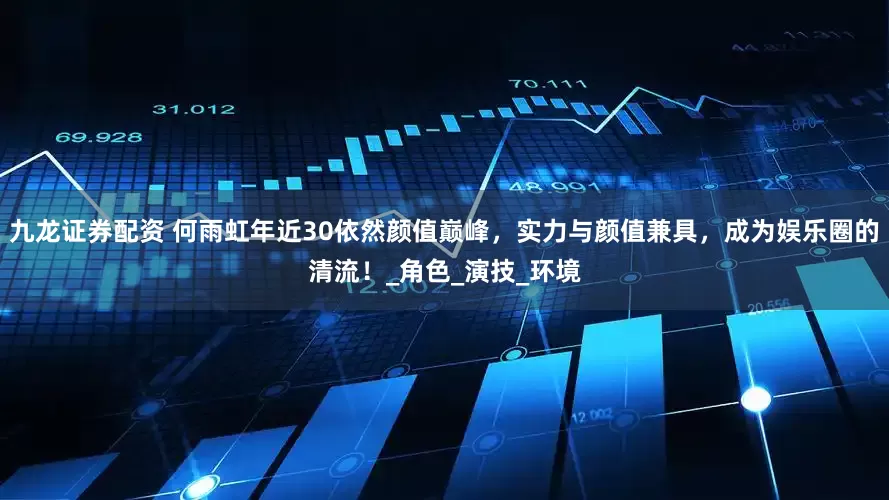 九龙证券配资 何雨虹年近30依然颜值巅峰，实力与颜值兼具，成为娱乐圈的清流！_角色_演技_环境