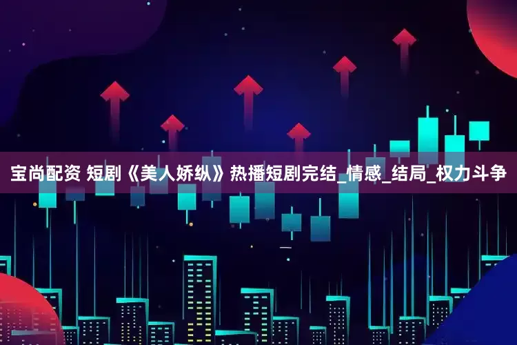 宝尚配资 短剧《美人娇纵》热播短剧完结_情感_结局_权力斗争