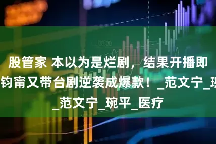 股管家 本以为是烂剧，结果开播即爆红！张钧甯又带台剧逆袭成爆款！_范文宁_琬平_医疗