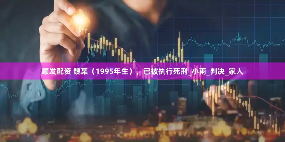 顺发配资 魏某（1995年生），已被执行死刑_小雨_判决_家人