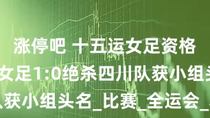 涨停吧 十五运女足资格赛：陕西女足1:0绝杀四川队获小组头名_比赛_全运会_获得了