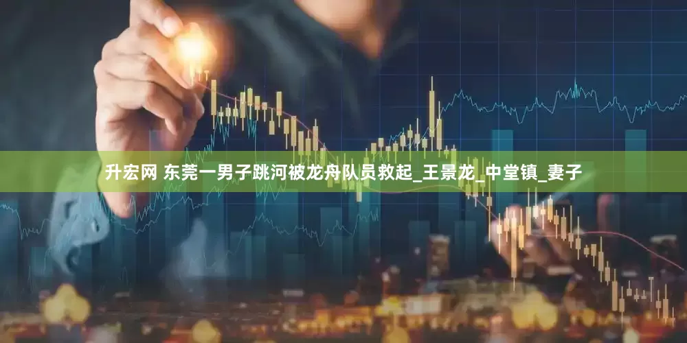 升宏网 东莞一男子跳河被龙舟队员救起_王景龙_中堂镇_妻子