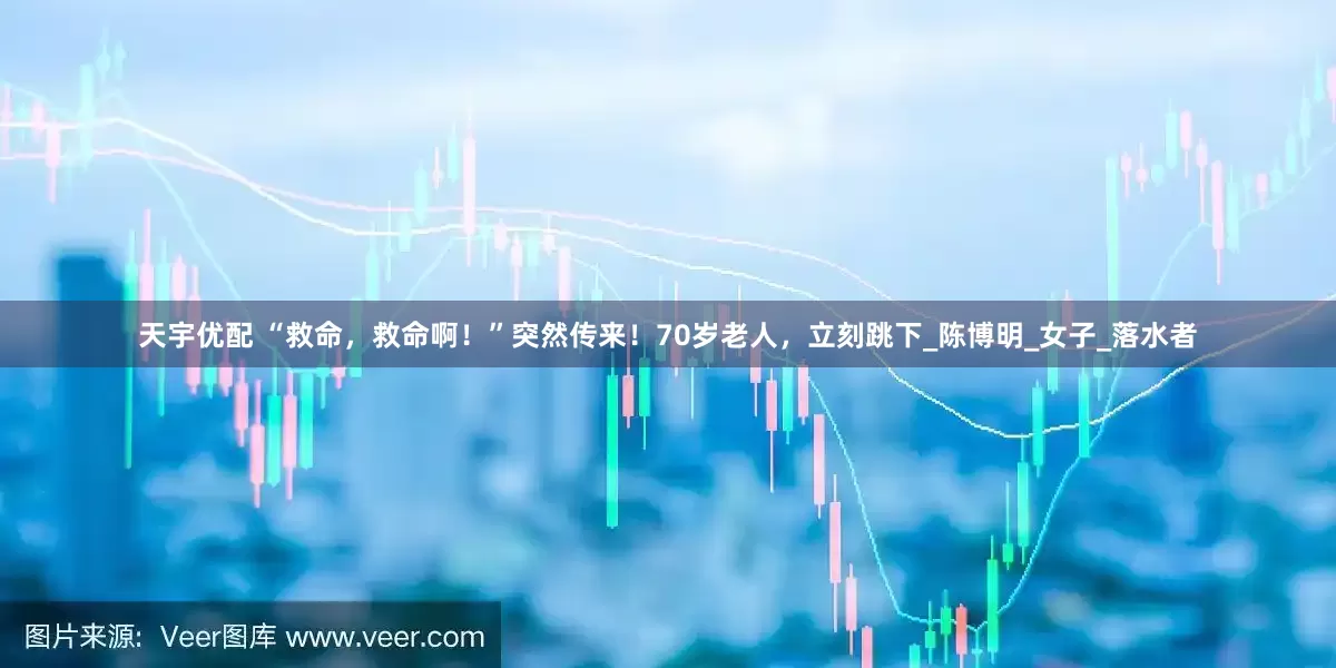 天宇优配 “救命，救命啊！”突然传来！70岁老人，立刻跳下_陈博明_女子_落水者