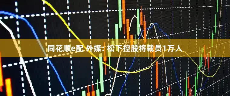 同花顺e配 外媒: 松下控股将裁员1万人