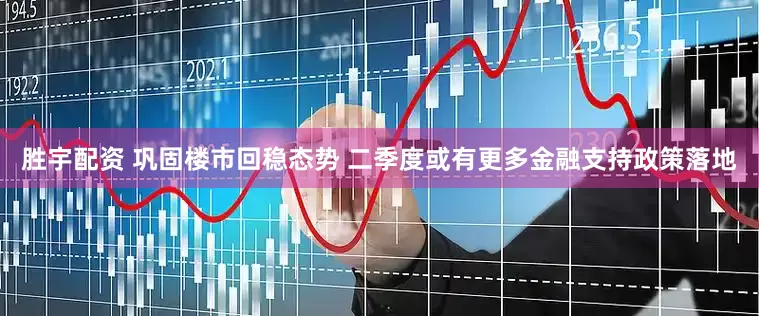 胜宇配资 巩固楼市回稳态势 二季度或有更多金融支持政策落地