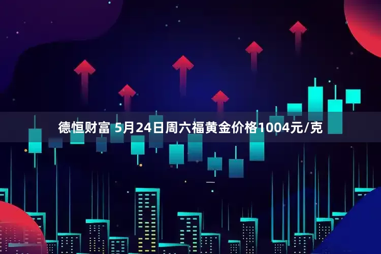 德恒财富 5月24日周六福黄金价格1004元/克