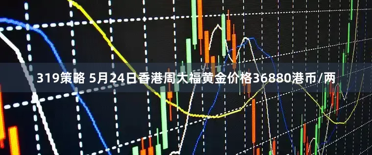 319策略 5月24日香港周大福黄金价格36880港币/两