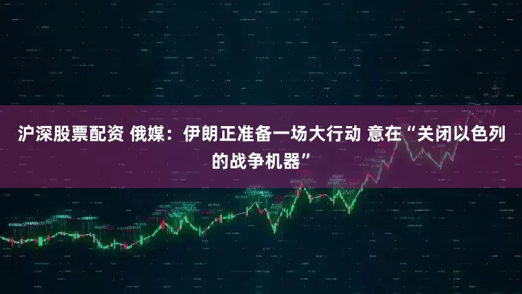 沪深股票配资 俄媒：伊朗正准备一场大行动 意在“关闭以色列的战争机器”
