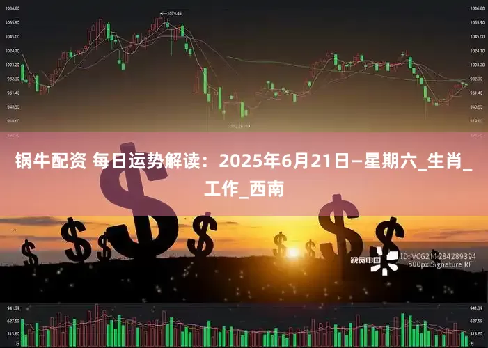 锅牛配资 每日运势解读：2025年6月21日—星期六_生肖_工作_西南