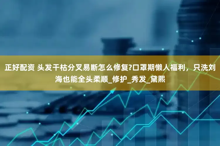 正好配资 头发干枯分叉易断怎么修复?口罩期懒人福利，只洗刘海也能全头柔顺_修护_秀发_黛熙