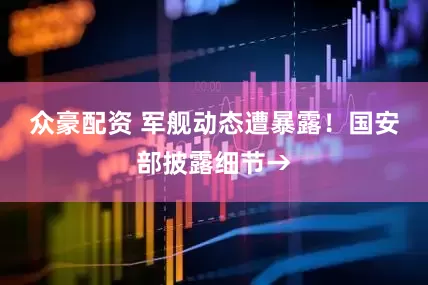 众豪配资 军舰动态遭暴露！国安部披露细节→
