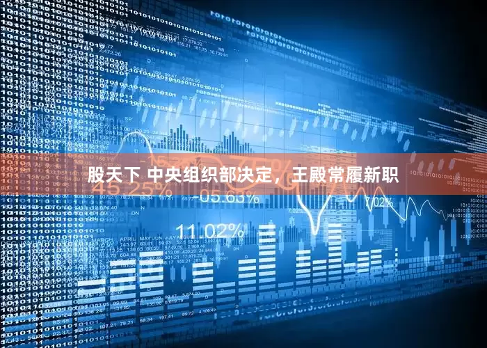 股天下 中央组织部决定，王殿常履新职