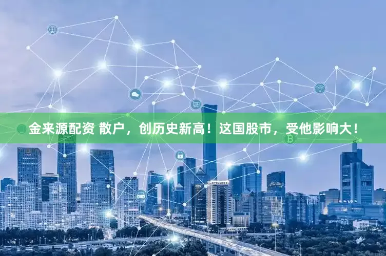 金来源配资 散户，创历史新高！这国股市，受他影响大！