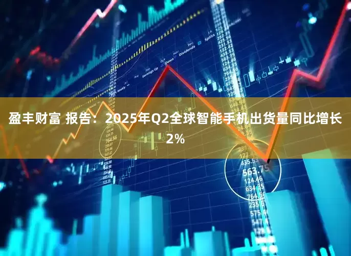 盈丰财富 报告：2025年Q2全球智能手机出货量同比增长2%