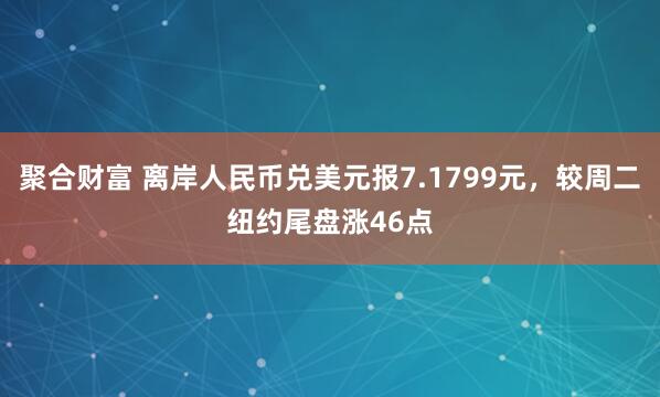 聚合财富 离岸人民币兑美元报7.1799元，较周二纽约尾盘涨46点
