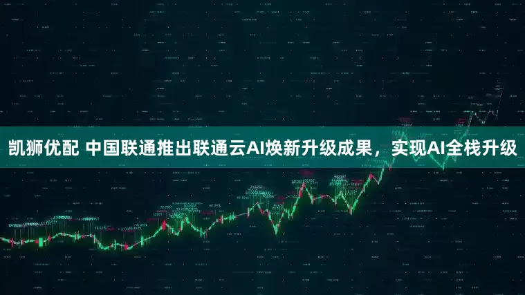 凯狮优配 中国联通推出联通云AI焕新升级成果，实现AI全栈升级