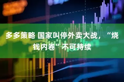 多多策略 国家叫停外卖大战，“烧钱内卷”不可持续