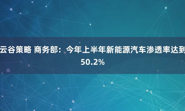 云谷策略 商务部：今年上半年新能源汽车渗透率达到50.2%