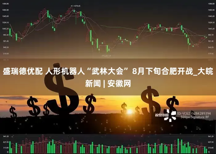 盛瑞德优配 人形机器人“武林大会” 8月下旬合肥开战_大皖新闻 | 安徽网