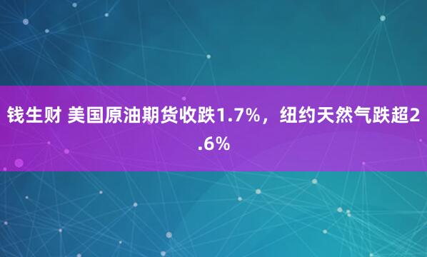 钱生财 美国原油期货收跌1.7%，纽约天然气跌超2.6%