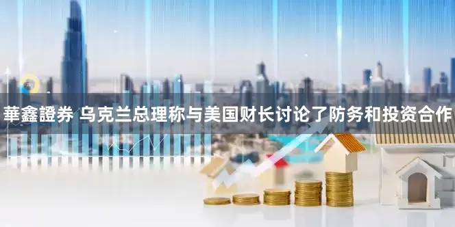 華鑫證券 乌克兰总理称与美国财长讨论了防务和投资合作