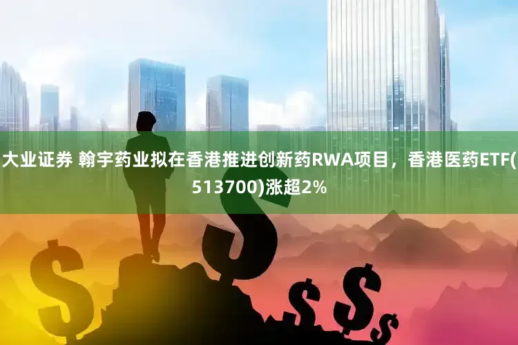 大业证券 翰宇药业拟在香港推进创新药RWA项目，香港医药ETF(513700)涨超2%