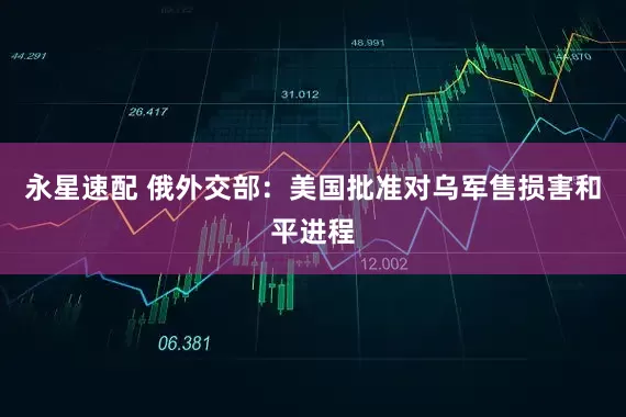 永星速配 俄外交部：美国批准对乌军售损害和平进程