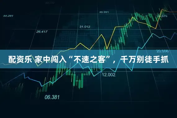 配资乐 家中闯入“不速之客”，千万别徒手抓
