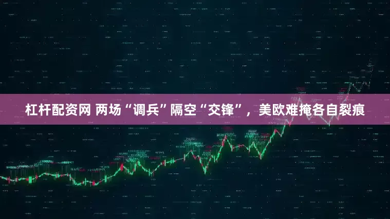 杠杆配资网 两场“调兵”隔空“交锋”，美欧难掩各自裂痕