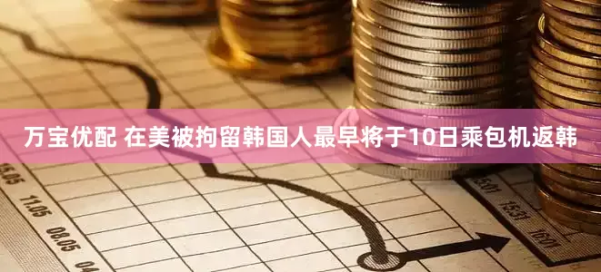 万宝优配 在美被拘留韩国人最早将于10日乘包机返韩
