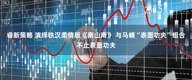 睿新策略 演绎铁汉柔情版《南山南》 与马頔“表面功夫”组合不止表面功夫