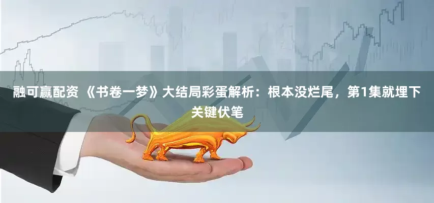 融可赢配资 《书卷一梦》大结局彩蛋解析：根本没烂尾，第1集就埋下关键伏笔