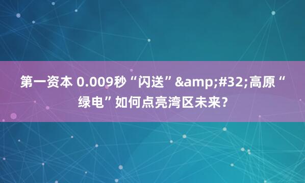 第一资本 0.009秒“闪送”&#32;高原“绿电”如何点亮湾区未来？