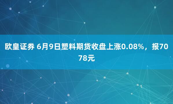欧皇证券 6月9日塑料期货收盘上涨0.08%，报7078元