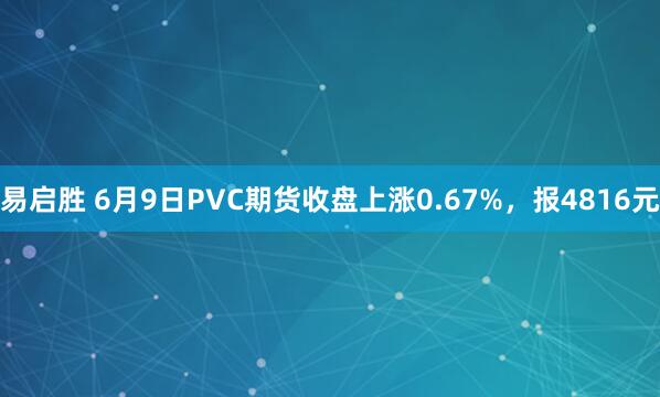易启胜 6月9日PVC期货收盘上涨0.67%，报4816元