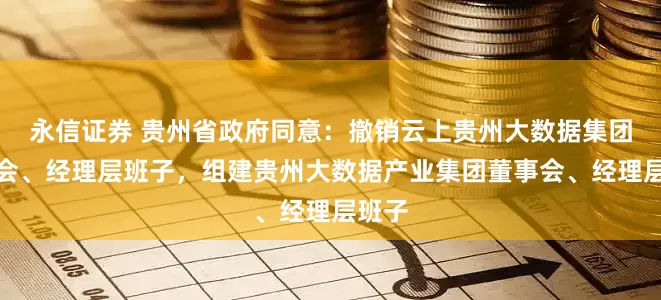 永信证券 贵州省政府同意：撤销云上贵州大数据集团董事会、经理层班子，组建贵州大数据产业集团董事会、经理层班子