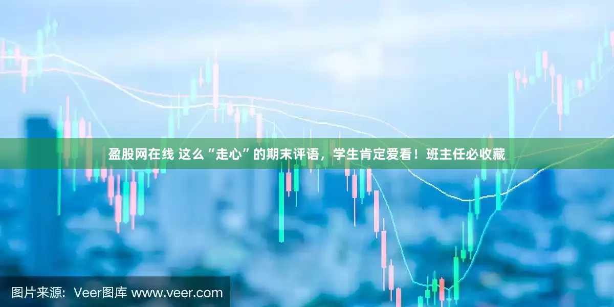 盈股网在线 这么“走心”的期末评语，学生肯定爱看！班主任必收藏