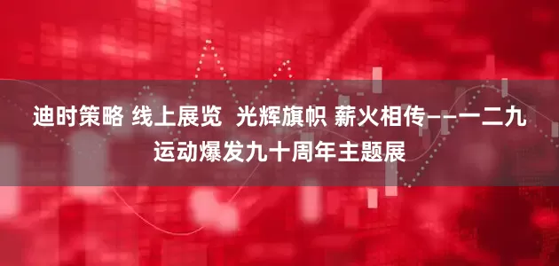 迪时策略 线上展览  光辉旗帜 薪火相传——一二九运动爆发九十周年主题展