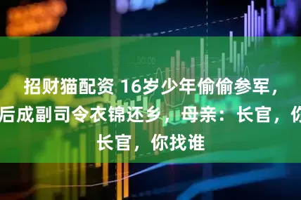 招财猫配资 16岁少年偷偷参军，18年后成副司令衣锦还乡，母亲：长官，你找谁