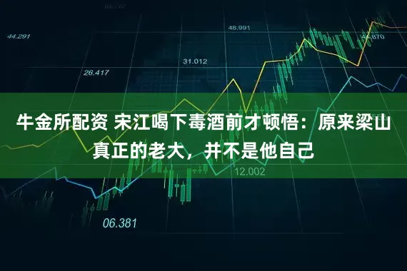 牛金所配资 宋江喝下毒酒前才顿悟：原来梁山真正的老大，并不是他自己