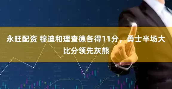永旺配资 穆迪和理查德各得11分，勇士半场大比分领先灰熊