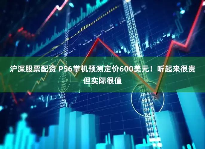 沪深股票配资 PS6掌机预测定价600美元！听起来很贵但实际很值