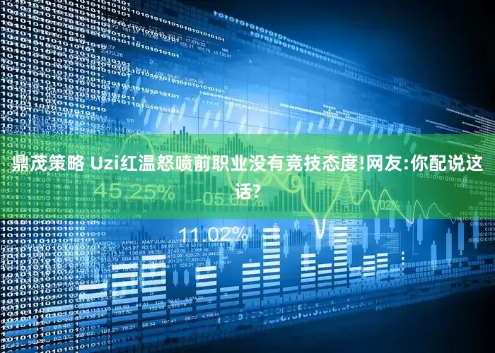 鼎茂策略 Uzi红温怒喷前职业没有竞技态度!网友:你配说这话?