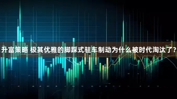 升富策略 极其优雅的脚踩式驻车制动为什么被时代淘汰了？