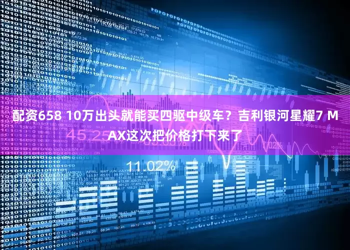 配资658 10万出头就能买四驱中级车？吉利银河星耀7 MAX这次把价格打下来了
