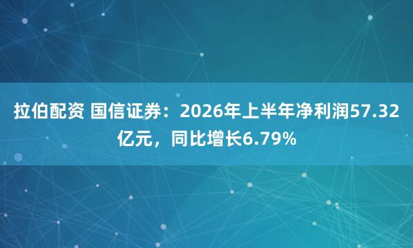 拉伯配资 国信证券：2026年上半年净利润57.32亿元，同比增长6.79%