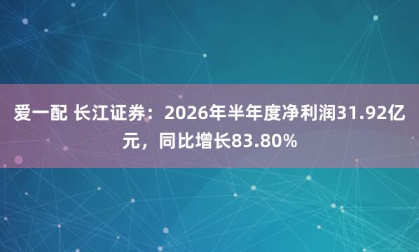 爱一配 长江证券：2026年半年度净利润31.92亿元，同比增长83.80%